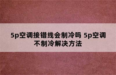 5p空调接错线会制冷吗 5p空调不制冷解决方法